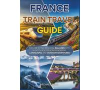 France Train Travel Guide: Explore Iconic Regional Rail Lines With In-Depth Routes Across Borders, Landscapes, and Outdoor Adventures (Universal Luxury Travel Guides)