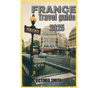 FRANCE TRAVEL GUIDE 2025: A Complete Journey Through Iconic Landmarks, Scenic Regions, Local Culture, and Practical Tips for Your 2025 European Escape