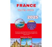 FRANCE TRAVEL GUIDE 2025: Set out for captivating discoveries, local delicacies, remarkable landmarks, and exclusive insights every explorer loves