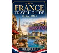 FRANCE TRAVEL GUIDE 2026-2027: A First-Time Visitor's Guide to Paris, Provence, the French Riviera, Normandy, Loire Valley, Food, Culture, Budgets, ... Tips, and 7-Day,10-Day & 14-Day Itineraries