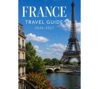 FRANCE TRAVEL GUIDE 2026-2027: A Practical Guide to Paris, Provence, the French Riviera, Normandy, Local Culture, Regional Cuisine, Transportation, and Trip Planning