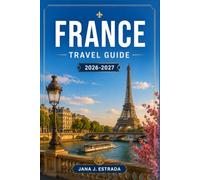 FRANCE TRAVEL GUIDE 2026-2027: Plan Your Route Through Paris, Provence, the Loire Valley, and the French Riviera.
