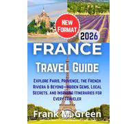 France Travel Guide 2026: Explore Paris, Provence, the French Riviera & Beyond-Hidden Gems, Local Secrets, and Inspiring Itineraries for Every Traveler