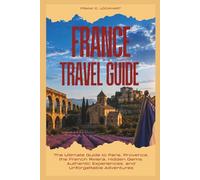 FRANCE TRAVEL GUIDE 2026: The Ultimate Guide to Paris, Provence, the French Riviera, Hidden Gems, Authentic Experiences, and Unforgettable Adventures