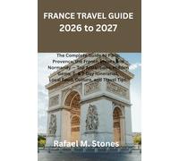 FRANCE TRAVEL GUIDE 2026 to 2027: The Complete Guide to Paris, Provence, the French Riviera and Normandy - Top Attractions, Hidden Gems, 3- & 7-Day Itineraries, Local Food, Culture, and Travel Tips.