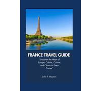 FRANCE TRAVEL GUIDE: Discover the heart of Europe : culture, cuisine and charm in every corner