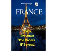 France Travel Guide: Explore Paris, Provence, the Riviera & Beyond: Top Attractions, Local Cuisine, Festivals, Itinerary, and Insider Tips for an Unforgettable Journey
