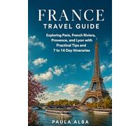 FRANCE TRAVEL GUIDE: Exploring Paris, French Riviera, Provence, and Lyon with Practical Tips and 7 to 14 Day Itineraries