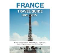 FRANCE TRAVEL GUIDE FOR 2026 - 2027: Explore Iconic Landmarks, Hidden Villages, Local Cuisine, Cultural Experiences, and Essential Travel Tips