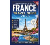 France Travel Guide for First-Time Travelers 2026: The Ultimate Travel Companion to Paris, Nice, Lyon, Bordeaux, the French Riviera, Hidden Gems, Scenic Routes, Local Cuisine, Budget Tips, Sample etc