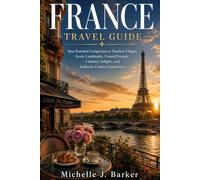FRANCE TRAVEL GUIDE: Your Essential Companion to Timeless Villages, Iconic Landmarks, Coastal Escapes, Culinary Delights, and Authentic Cultural Experiences