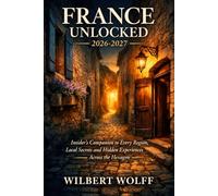 France Unlocked 2026-2027: Insider's Companion to Every Region, Local Secrets and Hidden Experiences Across the Hexagon