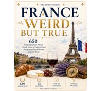 France Weird But True: 650 Surprising Facts About French History, Culture and Daily Life: Discover Strange Laws, Royal Secrets, Paris Mysteries, Food ... Inventions and Amazing Records from France