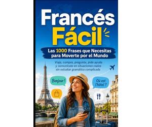 Francés Fácil Las 1000 Frases que Necesitas para Moverte por el Mundo: Viaja, compra, pregunta, pide ayuda y comunícate en situaciones reales sin estudiar gramática complicada