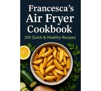Francesca’s Air Fryer Cookbook: 100 ricette veloci e sane per cucinare con la friggitrice ad aria: colazioni, antipasti, piatti principali e dessert croccanti senza olio