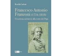 Francesco Antonio Franzoni (1734-1818). Un artista carrarese alla corte dei Papi (Arte e cataloghi)