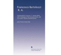 Francesco Bartolozzi, R. A.: A biographical essay by J. T. Herbert Baily, with a catalogue of the principal prints, and a six years' record of auction prices