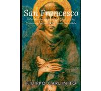 Francesco d’Assisi: Il Povero che Abbracciò il Cielo - Vita, Miracoli e Segreti di un Santo Incredibile