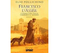 Francesco d'Assisi. L'uomo che volle cambiare il mondo