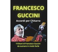 FRANCESCO GUCCINI Accordi per Chitarra: 19 brani di Francesco Guccini da suonare in modo facile (testi e accordi per chitarra)