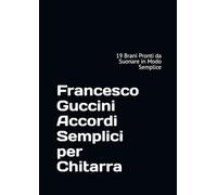 Francesco Guccini Accordi Semplici per Chitarra: 19 Brani Pronti da Suonare in Modo Semplice (accordi per chitarra - artisti italiani - accordi sempre in tasca)
