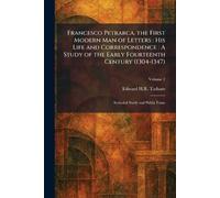 Francesco Petrarca, the First Modern Man of Letters: His Life and Correspondence: A Study of the Early Fourteenth Century (1304-1347): Secluded Study and Public Fame
