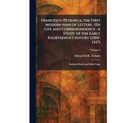 Francesco Petrarca, the First Modern Man of Letters: His Life and Correspondence : A Study of the Early Fourteenth Century (1304-1347): Secluded Study and Public Fame
