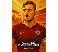 Francesco Totti: Life, Passion and Legend: The definitive tribute to Roma's historic captain