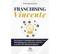 Franchising Vincente: Strumenti e strategie per avviare il tuo franchising con sicurezza, serenità e profitto fin dal primo giorno