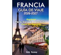 FRANCIA GUÍA DE VIAJE 2026 - 2027: Explorar París, Córcega y Dordoña Como un lugareño - Consejos de expertos, joyas ocultas, experiencias culturales e itinerarios perfectos