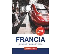 Francia Guida di viaggio in treno 2026: Consigli essenziali per esplorare percorsi panoramici, gioielli nascosti e destinazioni imperdibili di Parigi, Lione, Marsiglia e oltre in treno