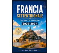 FRANCIA SETTENTRIONALE GUIDA DI VIAGGIO 2026-2027: Dalle spiagge dello sbarco in Normandia a Mont-Saint Michel: sapori locali, villaggi costieri e luoghi di interesse culturale da visitare.
