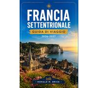 FRANCIA SETTENTRIONALE GUIDA DI VIAGGIO 2026-2027: Pianifica il tuo itinerario da Lille alla Costa d'Opale, ammirando città storiche, monumenti della Prima Guerra Mondiale e cattedrali gotiche.