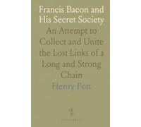 Francis Bacon and His Secret Society: An Attempt to Collect and Unite the Lost Links of a Long and Strong Chain