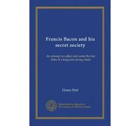 Francis Bacon and his secret society: An attempt to collect and unite the lost links of a long and strong chain