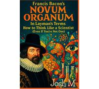 Francis Bacon's Novum Organum in Layman's Terms: How to Think Like a Scientist (Even If You're Not One)