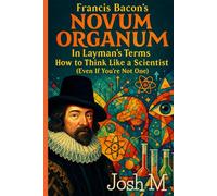 Francis Bacon's Novum Organum in Layman's Terms: How to Think Like a Scientist (Even If You're Not One)