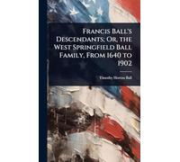 Francis Ball's Descendants; Or, the West Springfield Ball Family, From 1640 to 1902
