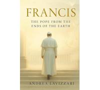 FRANCIS: THE POPE FROM THE ENDS OF THE EARTH: From the Periphery to the Heart of the Church - The Life, Struggles, and Legacy of Pope Francis
