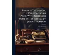Francis Thompson, the Preston-born Poet, With Notes on Some of his Works, by John Thomson