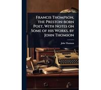 Francis Thompson, the Preston-born Poet, With Notes on Some of his Works, by John Thomson