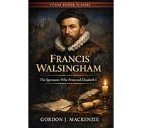 Francis Walsingham: The Spymaster Who Protected Elizabeth I (Tudor Power Players)