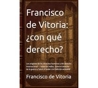 Francisco de Vitoria: ¿con qué derecho?: Los orígenes de los derechos humanos y del derecho internacional - Sobre los indios, Sobre el derecho de la guerra y Sobre el poder civil (edición anotada)