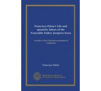 Francisco Palou's Life and apostolic labors of the Venerable Father Junípero Serra: founder of the Franciscan missions of California