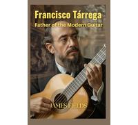 Francisco Tárrega: Father of the Modern Guitar (Classical Guitar Masters)