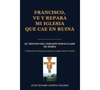 FRANCISCO VE Y REPARA MI IGLESIA QUE CAE EN RUINA: LA VICTORIA DEL CORAZÓN INMACULADO DE MARÍA