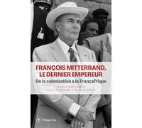 François Mitterrand, le dernier empereur: De la colonisation à la Françafrique