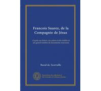 Francois Suarez, de la Compagnie de Jésus: d'après ses lettres, ses autres écrits inédits et un grand nombre de documents nouveaux