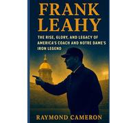 Frank Leahy: The Rise, Glory, and Legacy of America’s Coach and Notre Dame’s Iron Legend