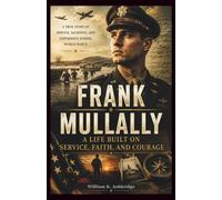Frank Mullally: A Life Built on Service, Faith, and Courage: The Inspiring True Story of Service, Sacrifice, and Experience During World War II
